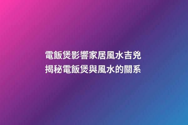 電飯煲影響家居風水吉兇 揭秘電飯煲與風水的關系